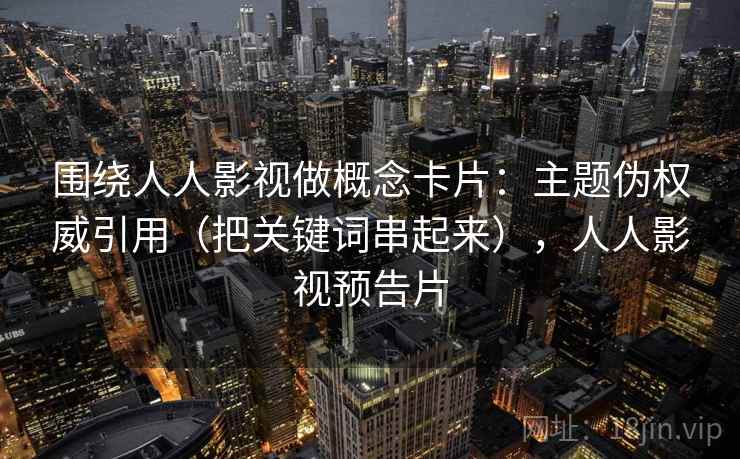 围绕人人影视做概念卡片：主题伪权威引用（把关键词串起来），人人影视预告片