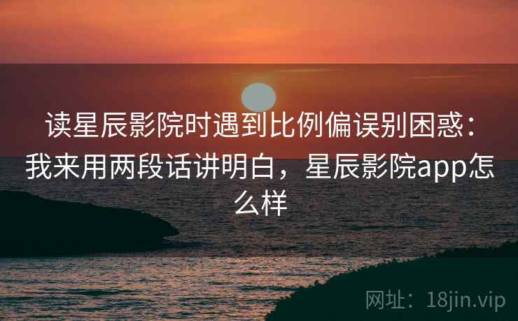 读星辰影院时遇到比例偏误别困惑：我来用两段话讲明白，星辰影院app怎么样