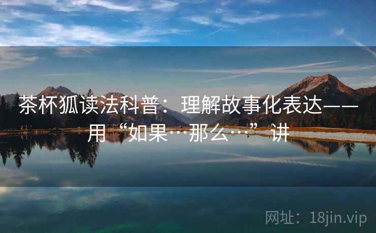 茶杯狐读法科普：理解故事化表达——用“如果…那么…”讲