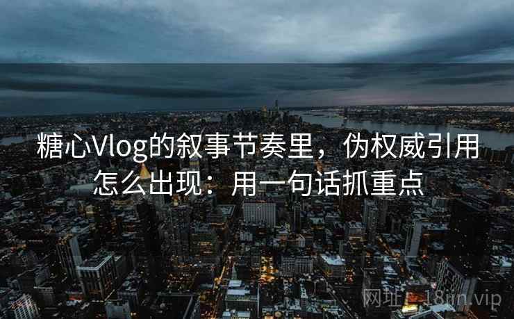 糖心Vlog的叙事节奏里，伪权威引用怎么出现：用一句话抓重点