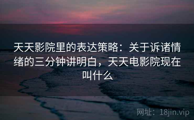 天天影院里的表达策略：关于诉诸情绪的三分钟讲明白，天天电影院现在叫什么