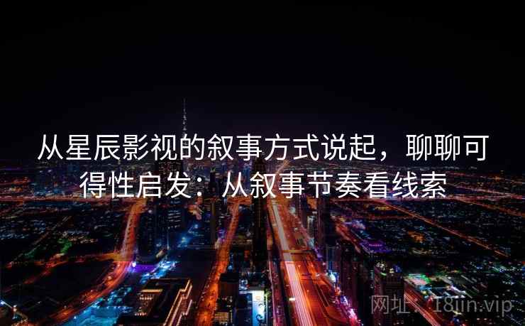 从星辰影视的叙事方式说起，聊聊可得性启发：从叙事节奏看线索