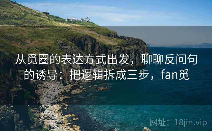 从觅圈的表达方式出发，聊聊反问句的诱导：把逻辑拆成三步，fan觅