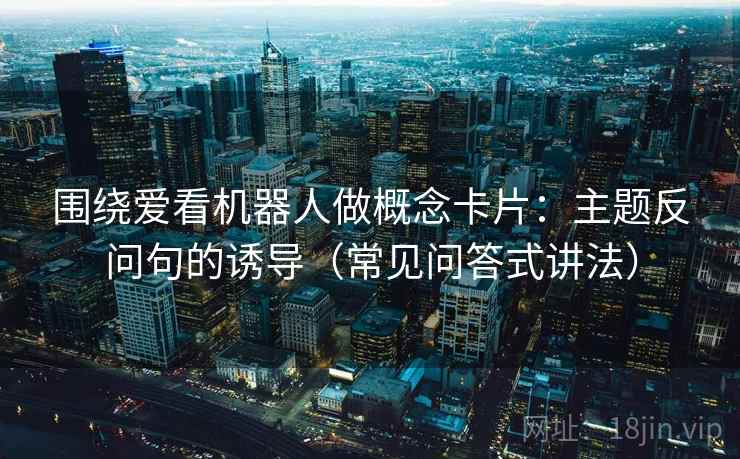 围绕爱看机器人做概念卡片：主题反问句的诱导（常见问答式讲法）