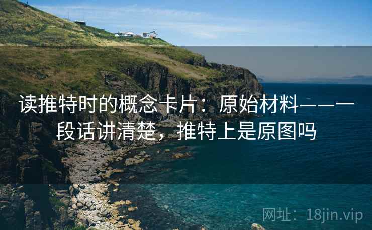 读推特时的概念卡片：原始材料——一段话讲清楚，推特上是原图吗