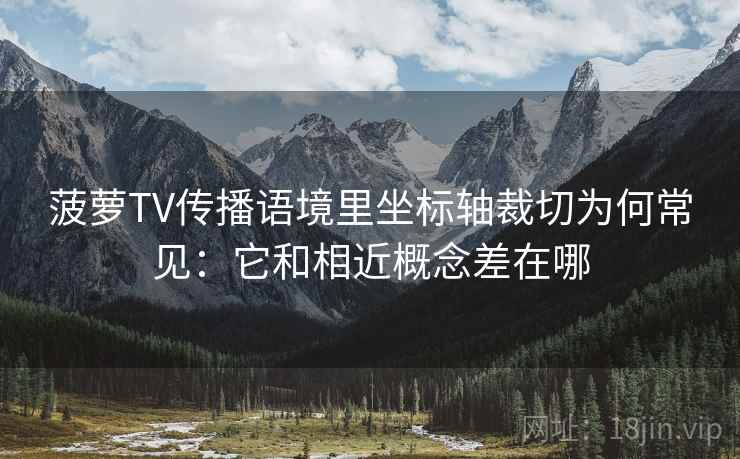 菠萝TV传播语境里坐标轴裁切为何常见:它和相近概念差在哪 菠萝TV传播语境里坐标轴裁切为何常见:它和相近概念差在哪